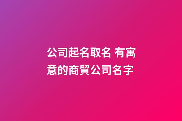 公司起名取名 有寓意的商貿公司名字-第1張-公司起名-玄機派